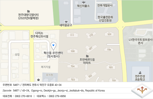 우편번호 54871 
전라북도 전주시 덕진구 오공로 43-24
Zipcode 54871 
43-24, Ogong-ro, Deokjin-gu, Jeonju-si, Jeollabuk-do, Republic of Korea  
대표전화 : (063) 270-6616  |  대표팩스 : (063) 279-6956