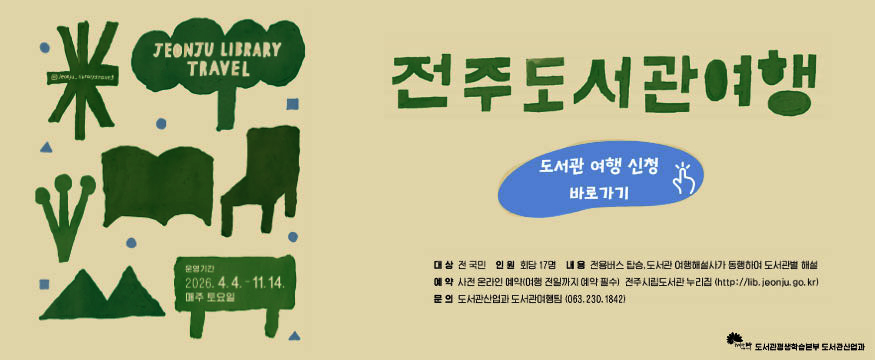 전주도서관여행
운영기간:2026.4.4-11.14. 매주 토요일
도서관 여행 신청 바로가기
대상: 전국민
인원: 회당 17명
내용: 전용버스 탑승, 도서관 여행해설사가 동행하여 도서관별 해설
예약: 사전 온라인 예약(여행 전일까지 예약 필수) 전주시립도서관 누리집(http://lib.jeonju.go.kr)
문의: 도서관산업과 도서관여행팀(063-230-1842)
