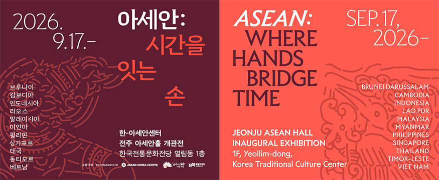 아세안 시간을 잇는 손
2026.9.17~
브루나이,캄보디아,인도네시아,라오스,말레이시아,미얀마,필리핀,싱가포르,태국,동티모르,베트남
한-아세안센터
전주 아세안홀 개관전
한국전통문화전당 열림동 1층
