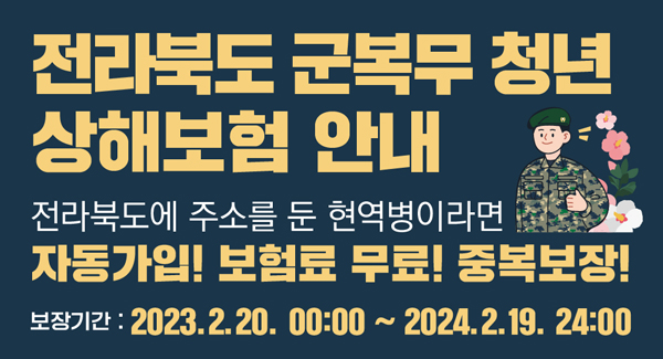 전라북도 군복무 청년 상해보험 안내
전라북도에 주소를 둔 현역병이라면
자동가입! 보험료 무료! 중복보장!
보장기간: 2023.2.20. 00:00~2024.2.19. 24:00