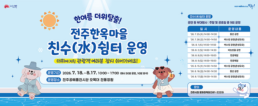 한여름 더위탈출!
전주한옥마을 친수(水)쉼터 운영
더위에 지친 관광객 여러분 잠시 쉬어가세요!
운영기간 : 2026.7.18 ~ 8.17 10:00 ~ 17:00(매시 50분 운영, 10분 휴식)
운영장소 : 전주공예품전시관 오목대 전통정원
문의 : 전주시청 문화정책과(281-2225)