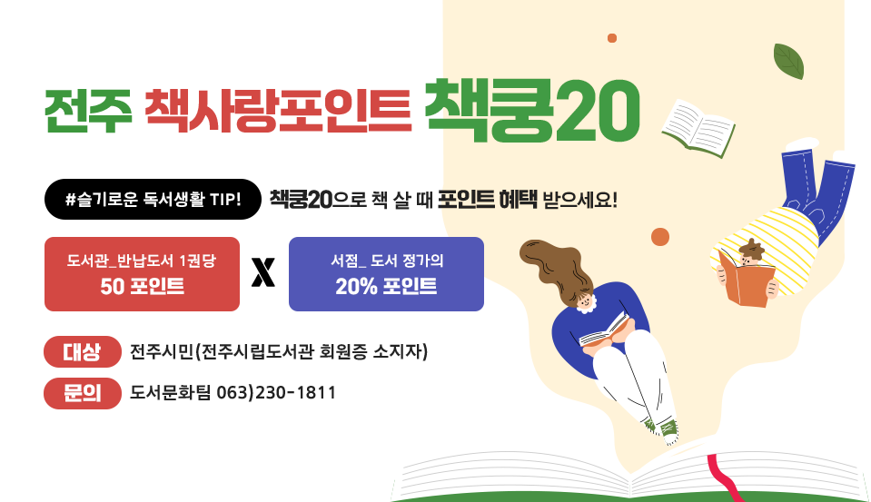 전주책사랑포인트 책쿵20 #슬기로운 독서생활 TIP! : 책쿵20으로 책 살때 포인트 혜택 받으세요! (도서관_반납도서 1권당 50포인트 x 서점_ 도서 정가의 20% 포인트) - 대상 : 전주시민(전주시립도서관 회원증 소지자) - 문의 : 도서문화팀 063)230-1811