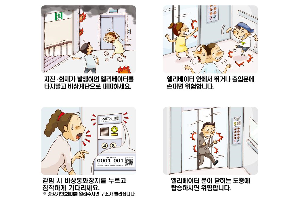 승강기 안전이용 안내 / 지진·화재가 발생하면 엘리베이터를 타지말고 비상계단으로 대피하세요.
                  엘리베이터 안에서 뛰거나 출입문에 손대면 위험합니다. 갇힘 시 비상통화장치를 누르고 참착하게 기다리세요. ※ 승강기번호(ID)를 알려주시면 구조가 빨라집니다.
                  엘리베이터 문이 닫히는 도중에 탑승하시면 위험합니다.